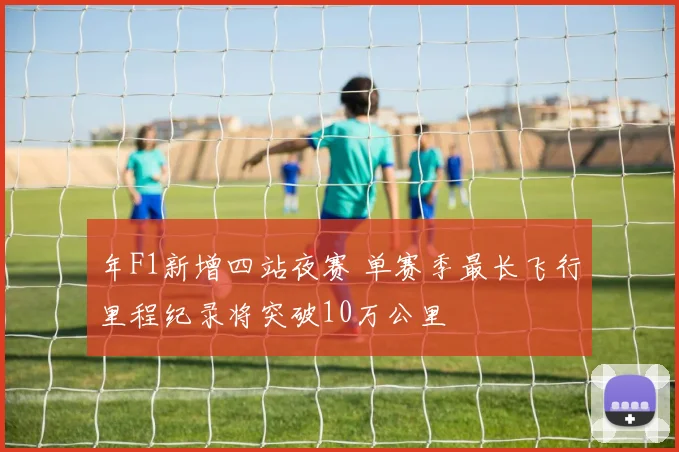 年F1新增四站夜赛 单赛季最长飞行里程纪录将突破10万公里