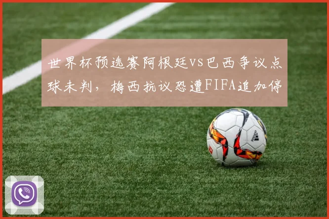 世界杯预选赛阿根廷vs巴西争议点球未判，梅西抗议恐遭FIFA追加停赛