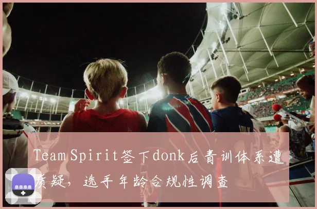Team Spirit签下donk后青训体系遭质疑,选手年龄合规性调查