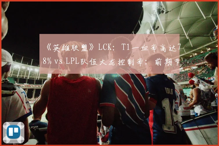 《英雄联盟》LCK：T1一血率高达78% vs LPL队伍大龙控制率：前期节奏与后期掌控