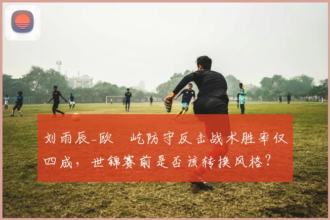 刘雨辰_欧烜屹防守反击战术胜率仅四成，世锦赛前是否该转换风格？