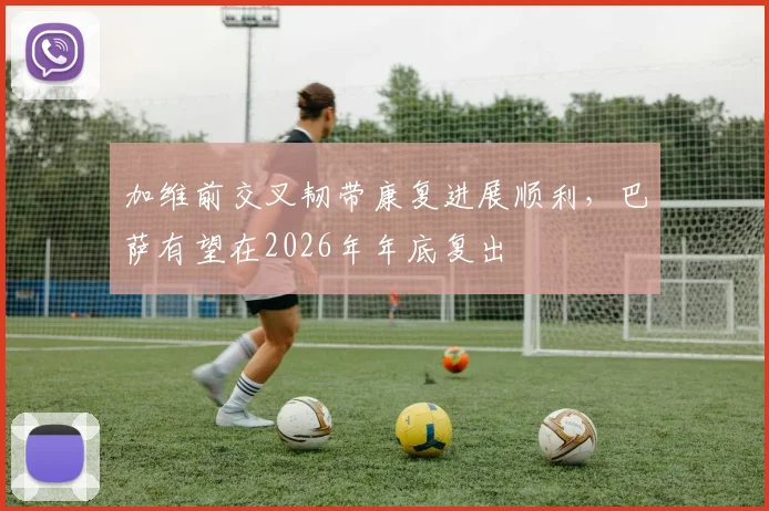 加维前交叉韧带康复进展顺利，巴萨有望在2026年年底复出