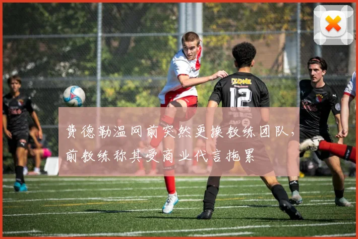 费德勒温网前突然更换教练团队，前教练称其受商业代言拖累