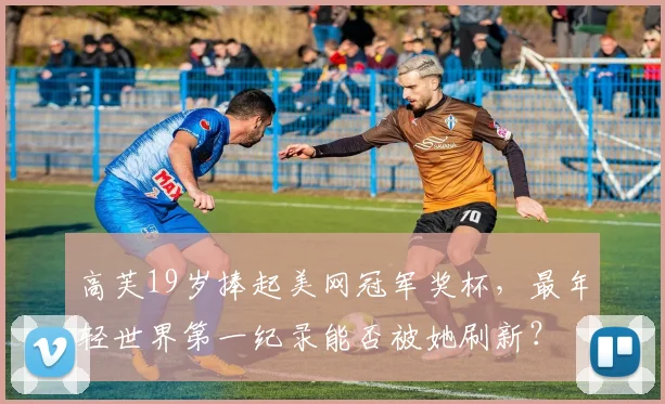 高芙19岁捧起美网冠军奖杯，最年轻世界第一纪录能否被她刷新？
